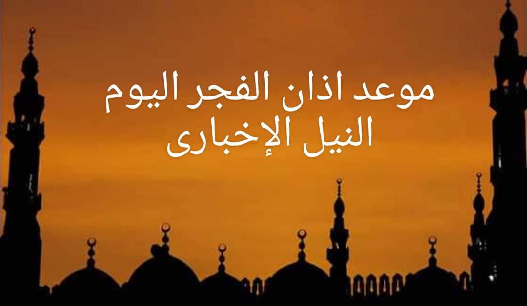 موعد اذان الفجر اليوم الحادي عشر من رمضان في جميع محافظات مصر الخميس 16/5/2019