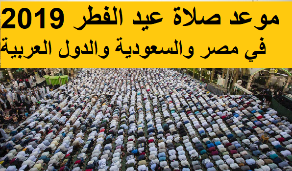 موعد صلاة عيد الفطر 2019-1440 في مصر ومحافظاتها| توقيت صلاة العيد في السعودية والدول العربية