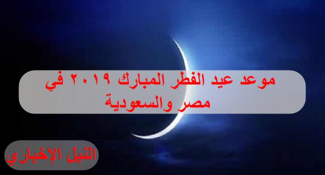 موعد عيد الفطر المبارك 2019 فلكيًا في مصر والسعودية وكافة الدول العربية