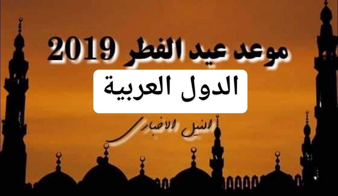 موعد عيد الفطر في الدول العربية 2019 اعرف اول ايام العيد رسمياً ومظاهر الاحتفال