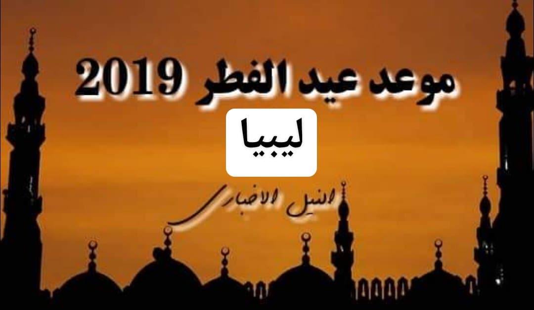 موعد عيد الفطر في ليبيا 2019 | اعرف اول ايام العيد في طرابلس 1440 والسنن المستحبة