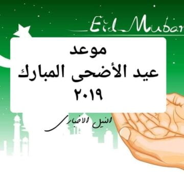 موعد عيد الأضحى المبارك 2019 في مصر والدول العربية الإسلامية الأيام المتبقية على العيد الكبير