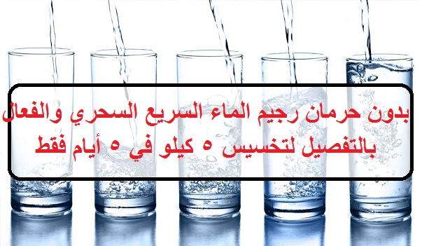 رجيم الماء السريع السحري الناسف للدهون لتخسيس 5 كيلو في 5 أيام فقط بدون حرمان
