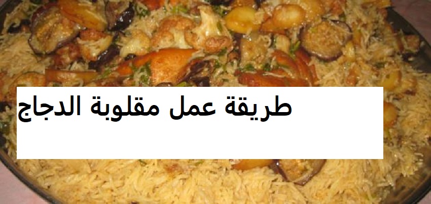 طريقة عمل مقلوبة الدجاج بالأرز أو بالخضار على الطريقة الشامية أو الطريقة السعودية