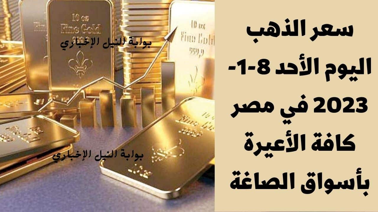 سعر الذهب اليوم الأحد 8-1-2023 في مصر كافة الأعيرة بأسواق الصاغة تزامناً مع اشتعال العملة الخضراء