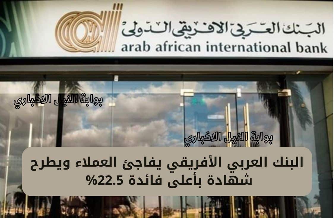 البنك العربي الأفريقي يفاجئ العملاء ويطرح شهادة بأعلى فائدة 22.5% لمدة كبيرة بدءً من يوم الاثنين القادم