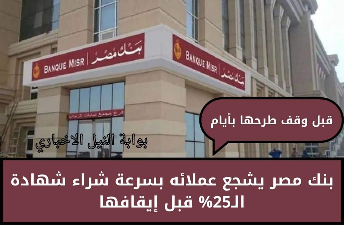 قبل وقف طرحها بأيام  .. بنك مصر يشجع عملائه بسرعة شراء شهادة الـ25% قبل إيقافها