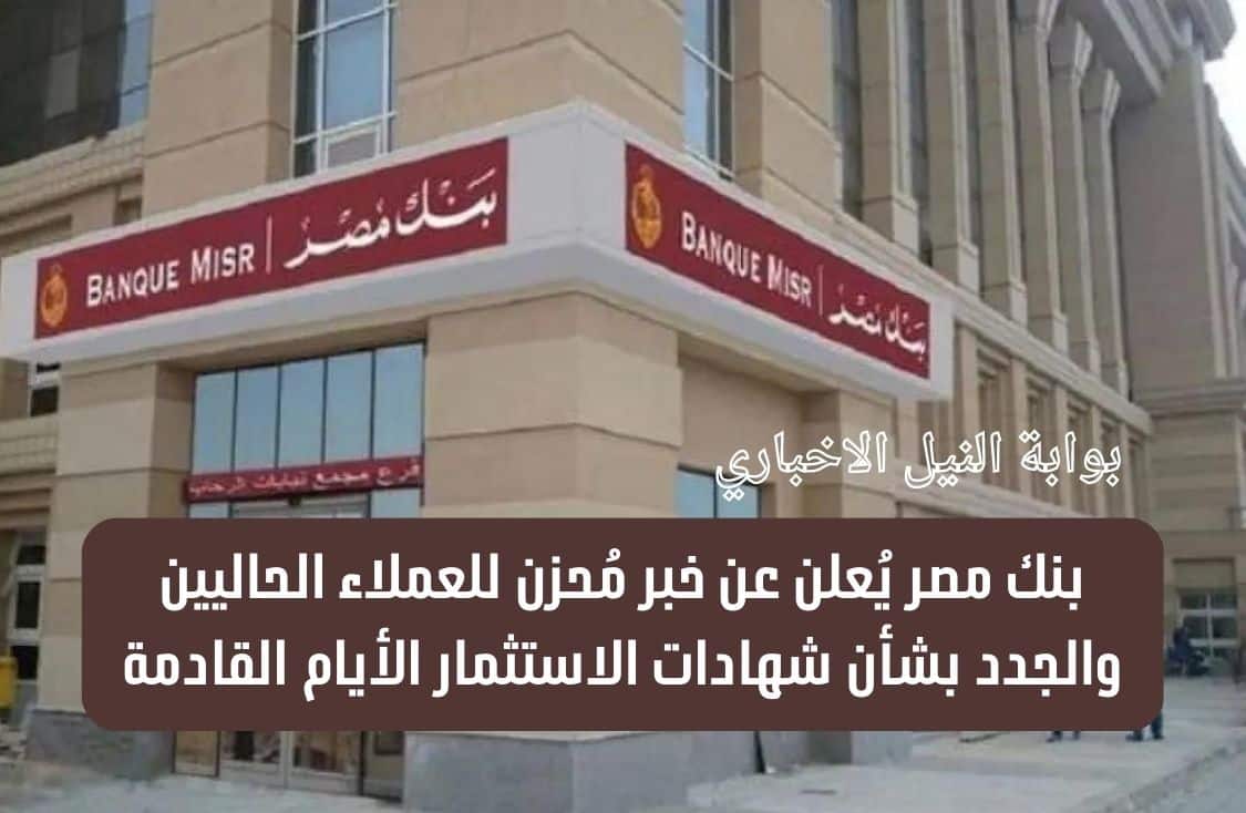 عاجل .. بنك مصر يُعلن عن خبر مُحزن للعملاء الحاليين والجدد بشأن شهادات الاستثمار الأيام القادمة