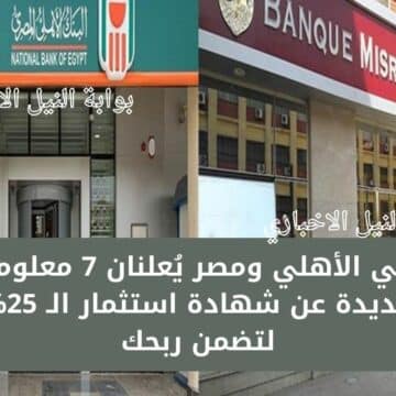 عاجل .. بنكي الأهلي ومصر يُعلنان 7 معلومات جديدة عن شهادة استثمار الـ 25% لتضمن ربحك