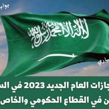 جدول أجازات العام الجديد 2023 في السعودية للموظفين في القطاع الحكومي والخاص والطلاب