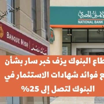 عاجل .. قطاع البنوك يزف خبر سار بشأن رفع فوائد شهادات الاستثمار في البنوك لتصل إلى 25% اليوم