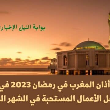 موعد أذان المغرب في رمضان 2023 في مصر وأفضل الأعمال المستحبة في الشهر الكريم