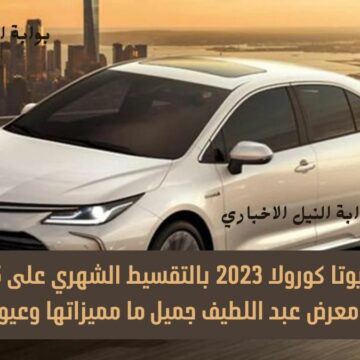 سيارة تويوتا كورولا 2023 بالتقسيط الشهري على 5 سنوات من معرض عبد اللطيف جميل ما مميزاتها وعيوبها