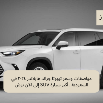 مواصفات وسعر تويوتا جراند هايلاندر ٢٠٢٤ في السعودية.. أكبر سيارة SUV إلى الآن