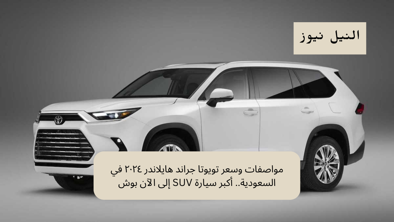 مواصفات وسعر تويوتا جراند هايلاندر ٢٠٢٤ في السعودية.. أكبر سيارة SUV إلى الآن