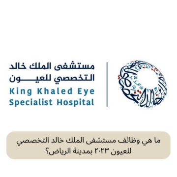 ما هي وظائف مستشفى الملك خالد التخصصي للعيون ٢٠٢٣ بمدينة الرياض؟