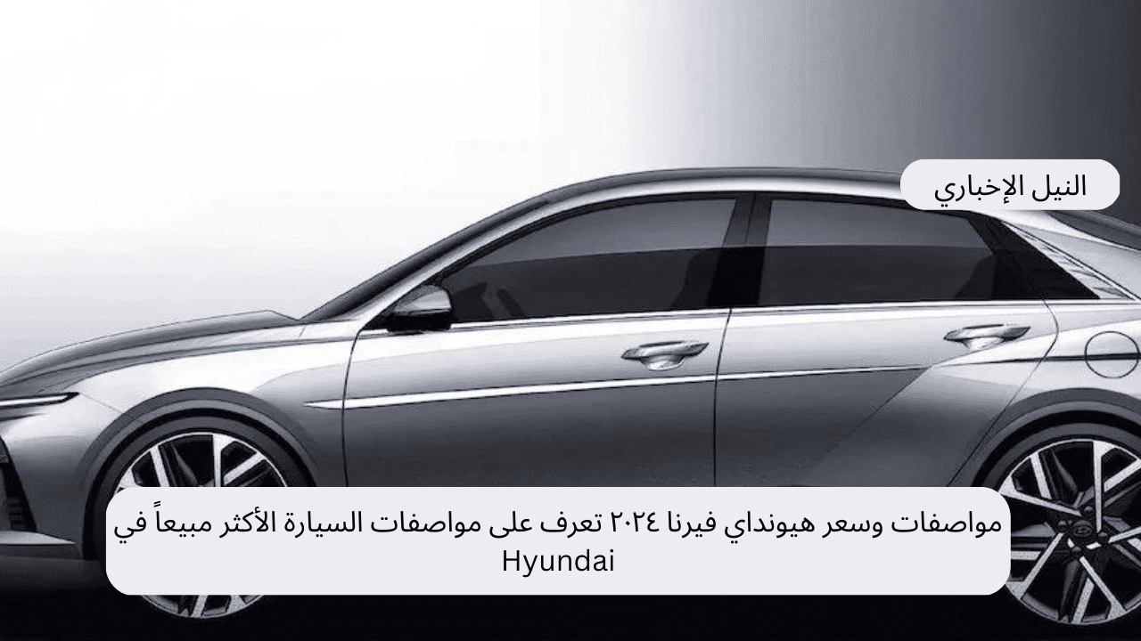 مواصفات وسعر هيونداي فيرنا ٢٠٢٤ تعرف على مواصفات السيارة الأكثر مبيعاً في Hyundai