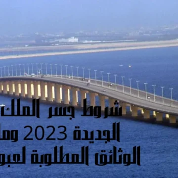 شروط جسر الملك فهد الجديدة 2023 وما هي الوثائق المطلوبة لعبور الجسر تعرف علي التفاصيل