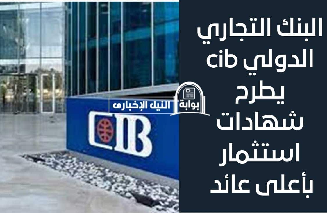 عاجل .. البنك التجاري الدولي cib يطرح شهادات استثمار بأعلى عائد 22% تعرف على تفاصيلها