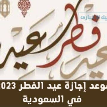 موعد إجازة عيد الفطر 2023 في السعودية للطلاب والموظفين في القطاع الحكومي والخاص والعسكري