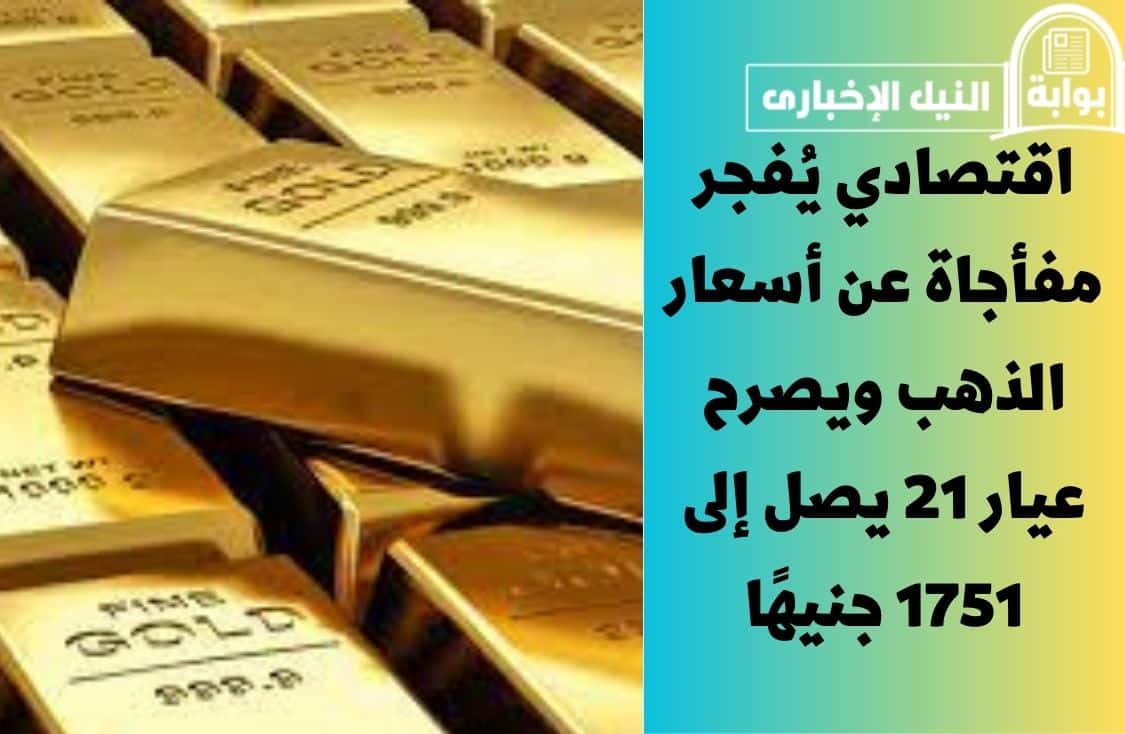 اقتصادي يُفجر مفأجاة عن أسعار الذهب ويصرح عيار 21 يصل إلى 1751 جنيهًا في هذا الموعد