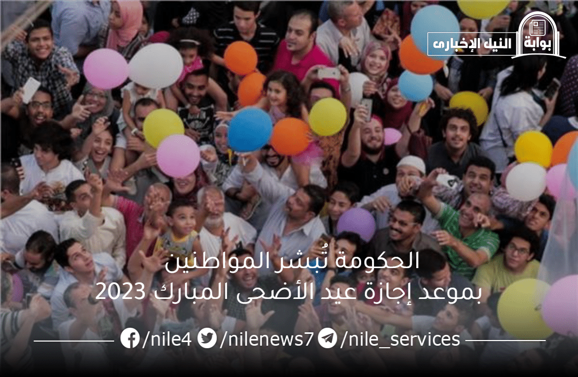 الحكومة تُبشر المواطنين بموعد إجازة عيد الأضحى المبارك 2023 ووقفة عرفات في مصر