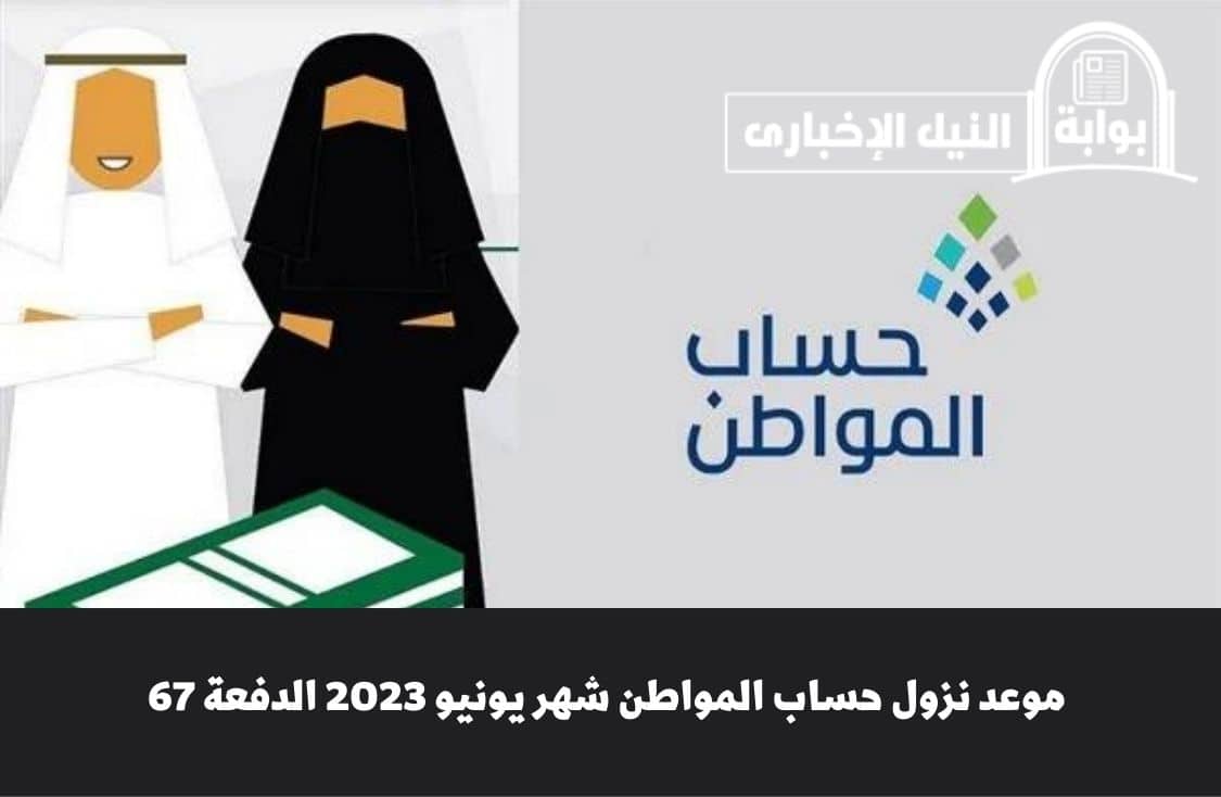 موعد نزول حساب المواطن شهر يونيو 2023 الدفعة 67 وشروط الأهلية لاستحقاق الدعم