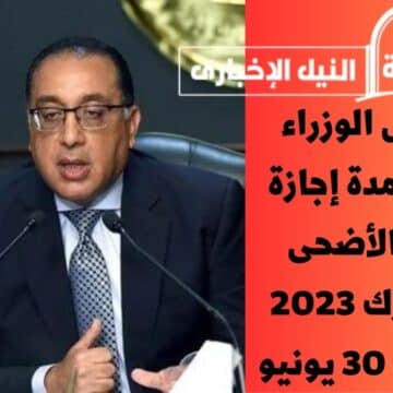 فرحة كبيرة .. رئيس الوزراء يُحدد مدة إجازة عيد الأضحى المبارك 2023 وذكري 30 يونيو