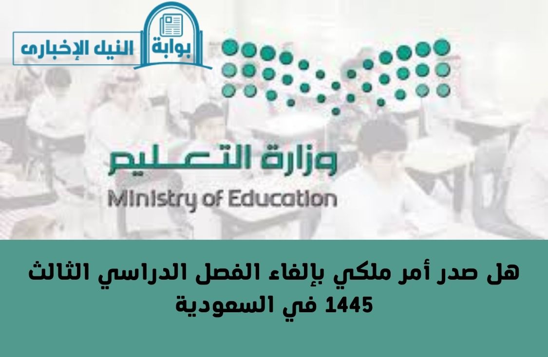 هل صدر أمر ملكي بإلغاء الفصل الدراسي الثالث 1445 في السعودية في جميع المدارس والجامعات؟
