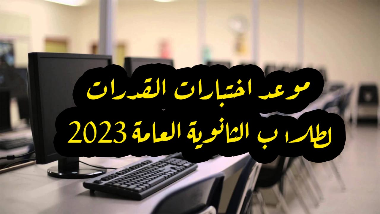 موعد اختبارات القدرات 2023 لطلاب الثانوية العامة