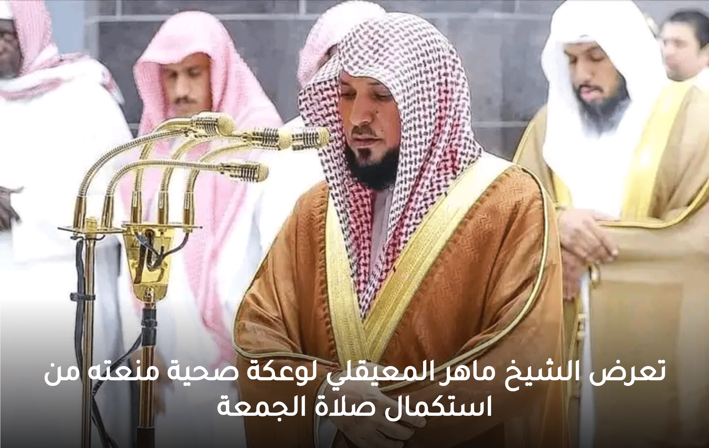 شاهد.. تعرض الشيخ ماهر المعيقلي لوعكة صحية تمنعه من استكمال صلاة الجمعة