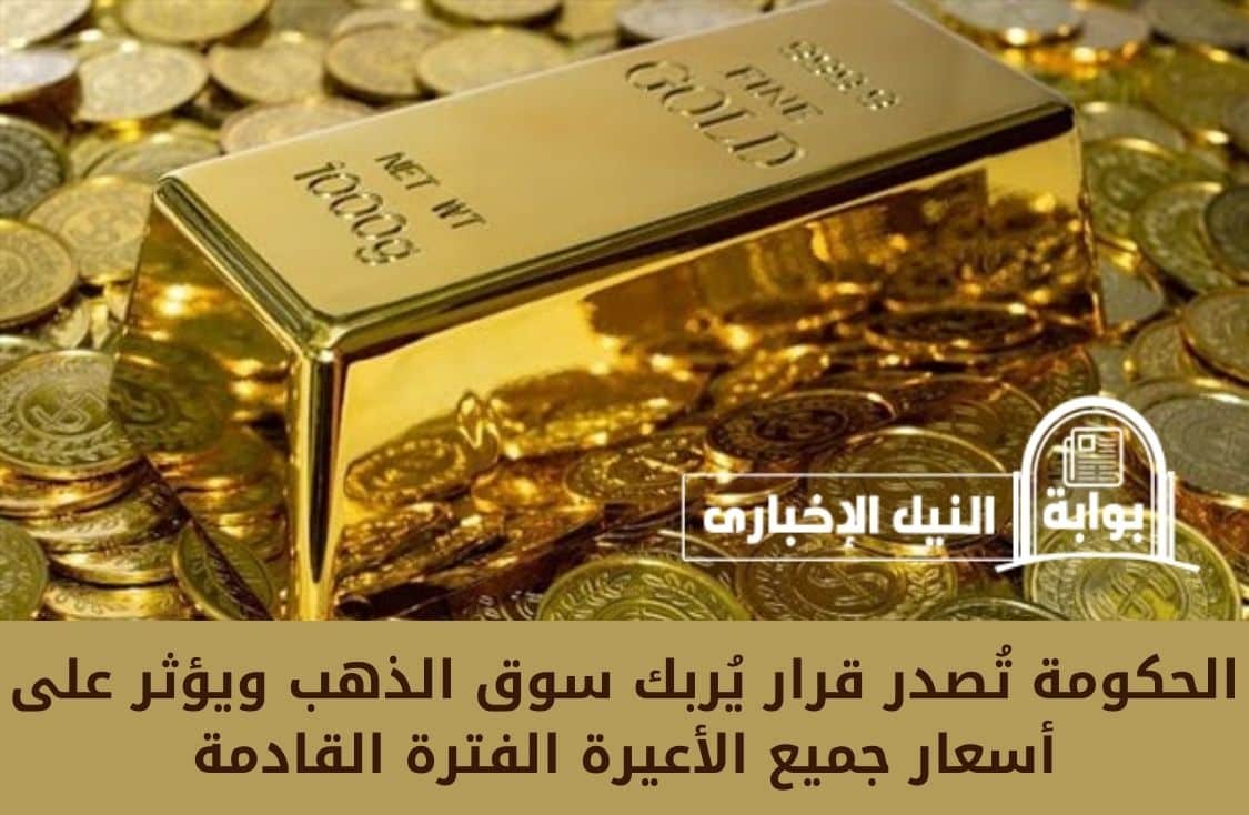 الحكومة تُصدر قرار يُربك سوق الذهب ويؤثر على أسعار جميع الأعيرة الفترة القادمة
