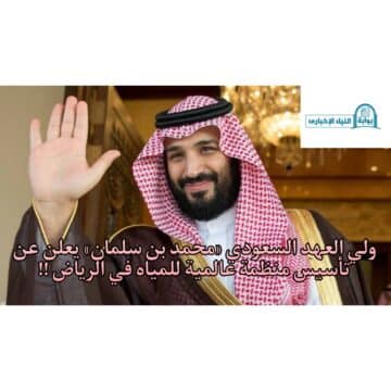 ولي العهد السعودي «محمد بن سلمان» يعلن عن تأسيس منظمة عالمية للمياه في الرياض !!