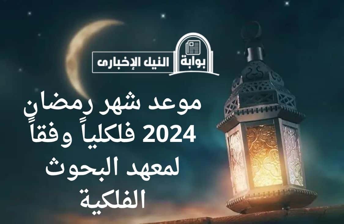 موعد شهر رمضان 2024 فلكلياً وفقاً لمعهد البحوث الفلكية